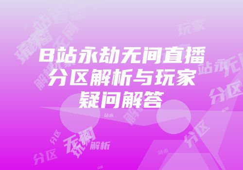 B站永劫无间直播分区解析与玩家疑问解答