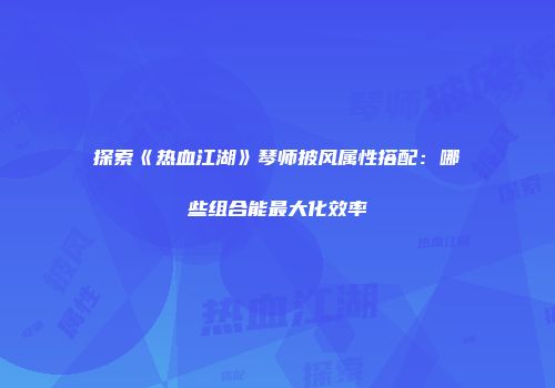 探索《热血江湖》琴师披风属性搭配：哪些组合能最大化效率