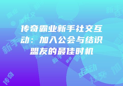 传奇霸业新手社交互动：加入公会与结识盟友的最佳时机
