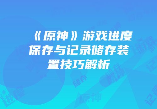 《原神》游戏进度保存与记录储存装置技巧解析