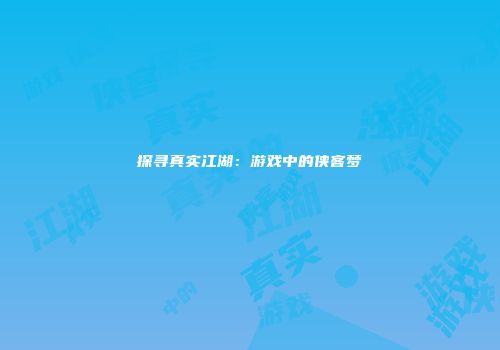 探寻真实江湖：游戏中的侠客梦