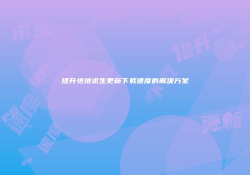 提升绝地求生更新下载速度的解决方案