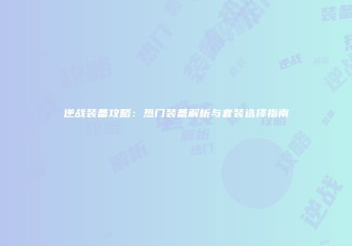 逆战装备攻略：热门装备解析与套装选择指南