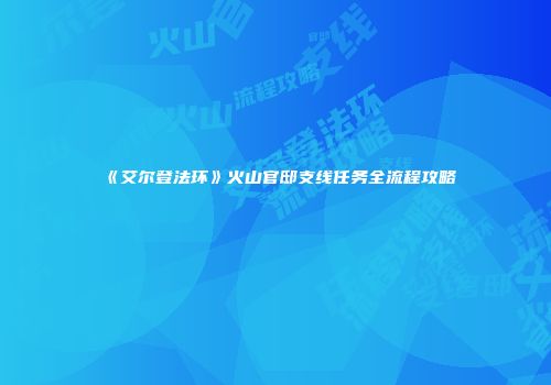 《艾尔登法环》火山官邸支线任务全流程攻略