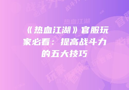 《热血江湖》官服玩家必看：提高战斗力的五大技巧