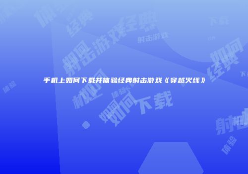 手机上如何下载并体验经典射击游戏《穿越火线》