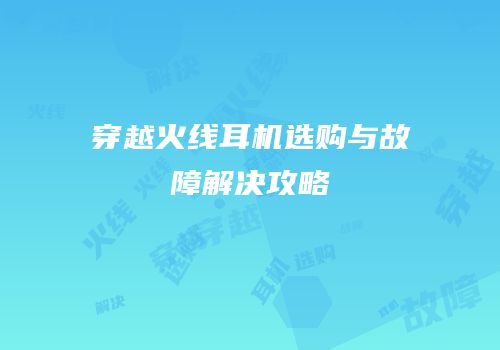 穿越火线耳机选购与故障解决攻略