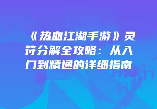 《热血江湖手游》灵符分解全攻略：从入门到精通的详细指南