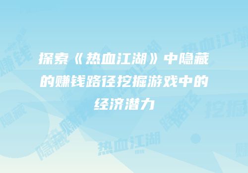 探索《热血江湖》中隐藏的赚钱路径挖掘游戏中的经济潜力