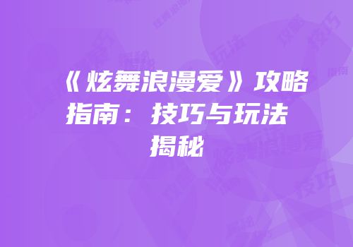 《炫舞浪漫爱》攻略指南：技巧与玩法揭秘