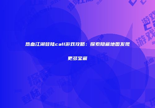 热血江湖登陆call游戏攻略：探索隐藏地图发现更多宝藏