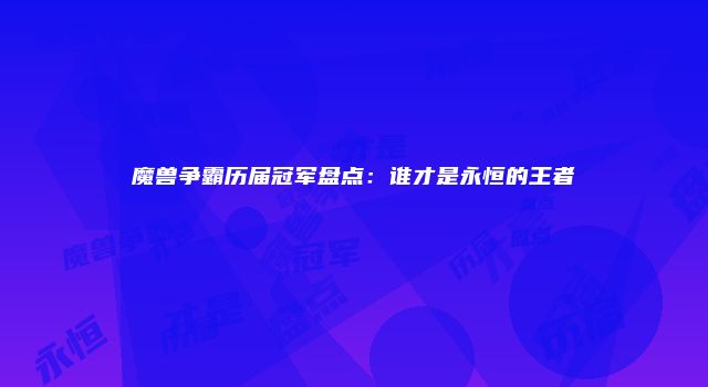 魔兽争霸历届冠军盘点：谁才是永恒的王者