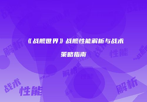 《战舰世界》战舰性能解析与战术策略指南