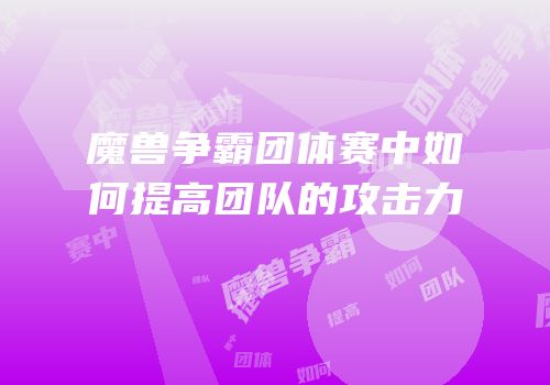 魔兽争霸团体赛中如何提高团队的攻击力