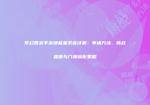 梦幻西游手游地煞星系统详解：申请方法、挑战难度与门派搭配策略