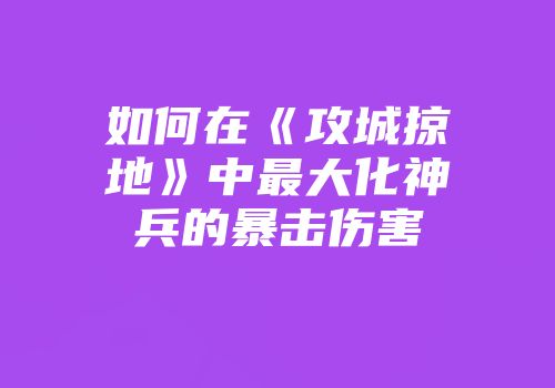 如何在《攻城掠地》中最大化神兵的暴击伤害