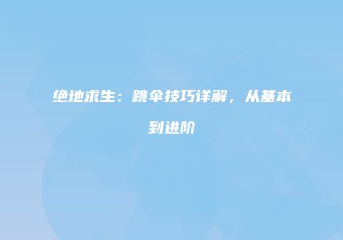 绝地求生：跳伞技巧详解，从基本到进阶
