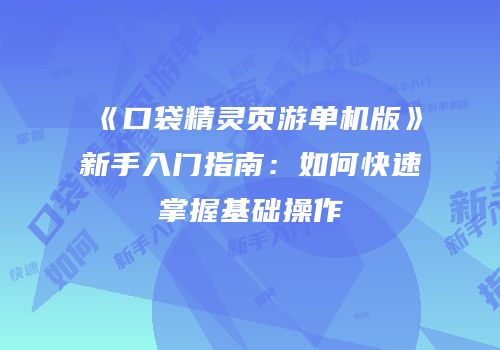 《口袋精灵页游单机版》新手入门指南：如何快速掌握基础操作