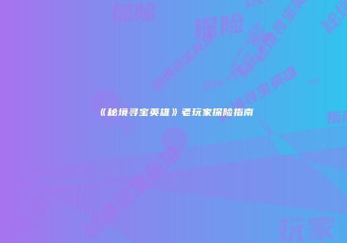 《秘境寻宝英雄》老玩家探险指南