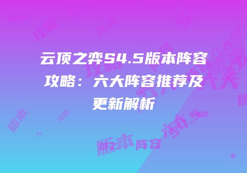 云顶之弈S4.5版本阵容攻略：六大阵容推荐及更新解析