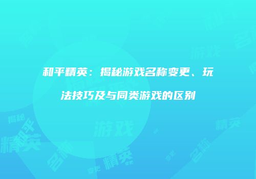 和平精英：揭秘游戏名称变更、玩法技巧及与同类游戏的区别