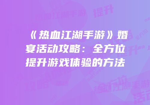 《热血江湖手游》婚宴活动攻略：全方位提升游戏体验的方法