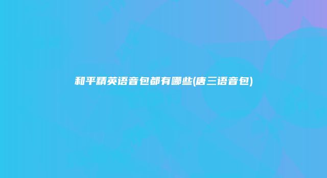 和平精英语音包都有哪些(唐三语音包)