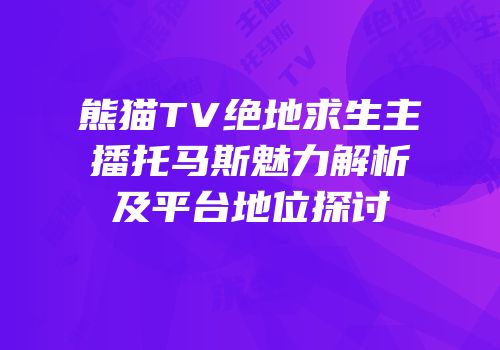 熊猫TV绝地求生主播托马斯魅力解析及平台地位探讨