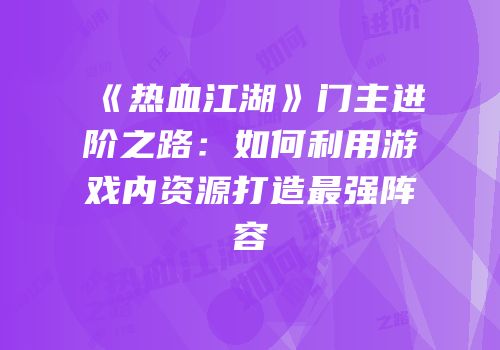 《热血江湖》门主进阶之路：如何利用游戏内资源打造最强阵容