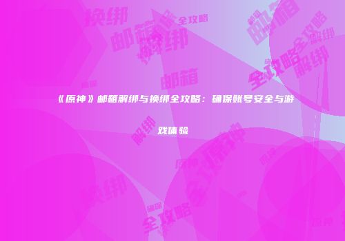 《原神》邮箱解绑与换绑全攻略：确保账号安全与游戏体验