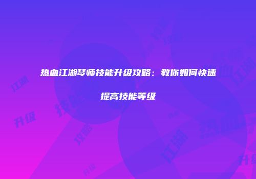 热血江湖琴师技能升级攻略：教你如何快速提高技能等级
