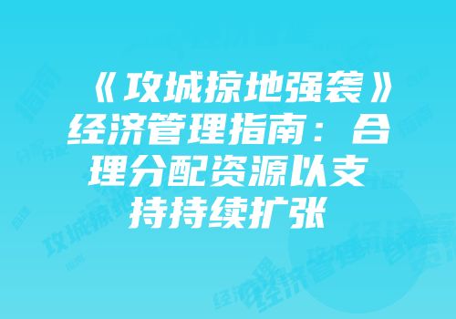 《攻城掠地强袭》经济管理指南：合理分配资源以支持持续扩张