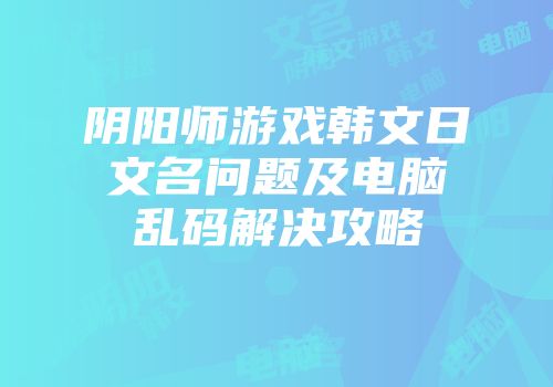 阴阳师游戏韩文日文名问题及电脑乱码解决攻略