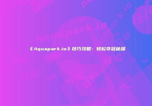 《Aquapark.io》技巧攻略：轻松夺冠秘籍