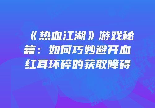 《热血江湖》游戏秘籍：如何巧妙避开血红耳环碎的获取障碍