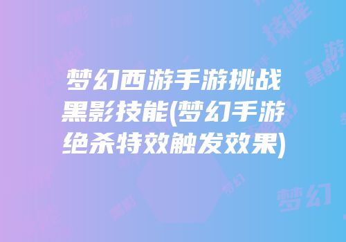 梦幻西游手游挑战黑影技能(梦幻手游绝杀特效触发效果)
