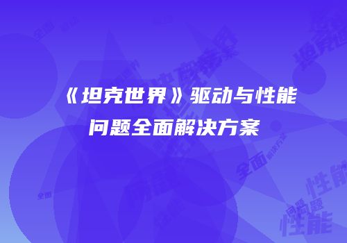 《坦克世界》驱动与性能问题全面解决方案