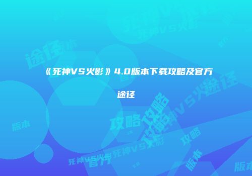 《死神VS火影》4.0版本下载攻略及官方途径