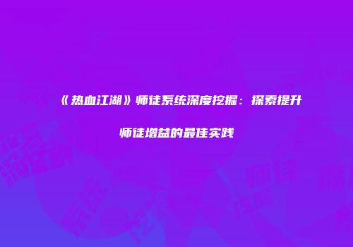 《热血江湖》师徒系统深度挖掘：探索提升师徒增益的最佳实践