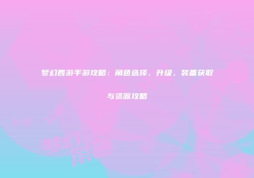梦幻西游手游攻略：角色选择、升级、装备获取与资源攻略