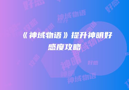《神域物语》提升神明好感度攻略