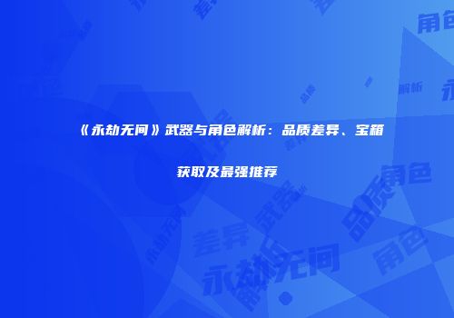 《永劫无间》武器与角色解析：品质差异、宝箱获取及最强推荐