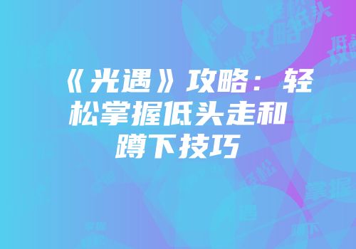 《光遇》攻略：轻松掌握低头走和蹲下技巧