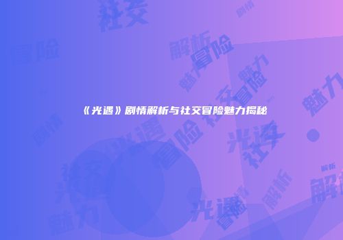 《光遇》剧情解析与社交冒险魅力揭秘