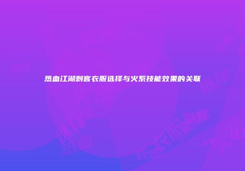热血江湖刺客衣服选择与火系技能效果的关联