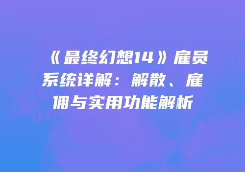 《最终幻想14》雇员系统详解：解散、雇佣与实用功能解析
