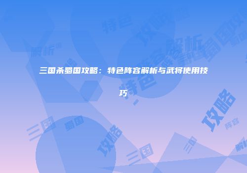 三国杀蜀国攻略：特色阵容解析与武将使用技巧