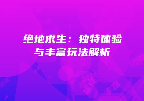 绝地求生：独特体验与丰富玩法解析
