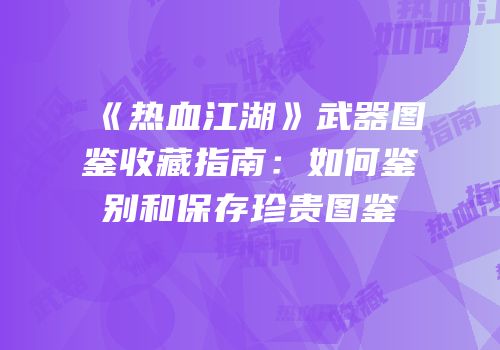 《热血江湖》武器图鉴收藏指南:如何鉴别和保存珍贵图鉴