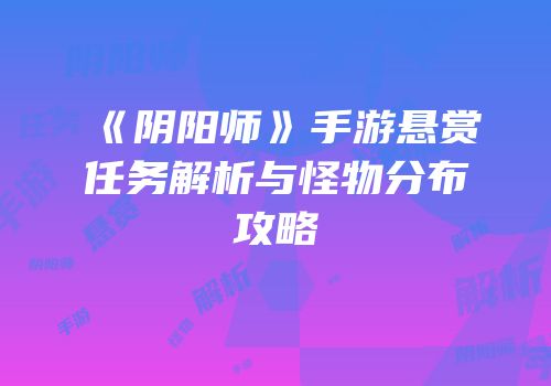 《阴阳师》手游悬赏任务解析与怪物分布攻略